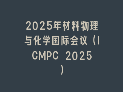 2025年材料物理与化学国际会议（ICMPC 2025）