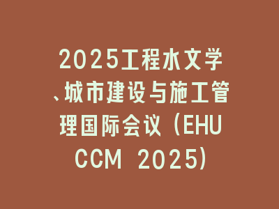 2025工程水文学、城市建设与施工管理国际会议（EHUCCM 2025）
