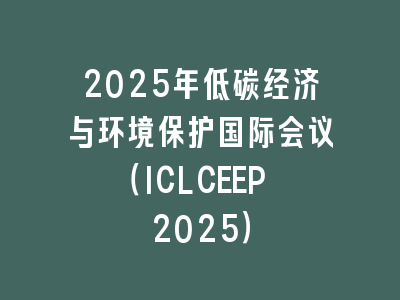 2025年低碳经济与环境保护国际会议（ICLCEEP 2025）