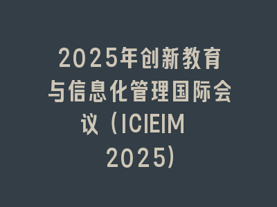 2025年创新教育与信息化管理国际会议（ICIEIM 2025）