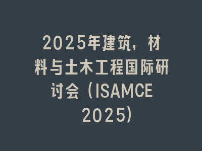 2025年建筑，材料与土木工程国际研讨会（ISAMCE 2025）