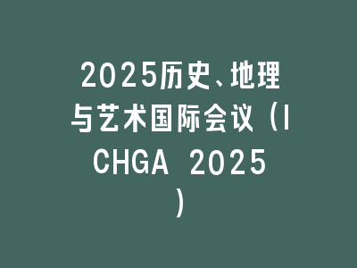 2025历史、地理与艺术国际会议（ICHGA 2025）