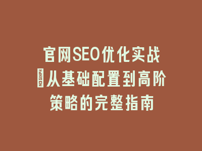 官网SEO优化实战_从基础配置到高阶策略的完整指南