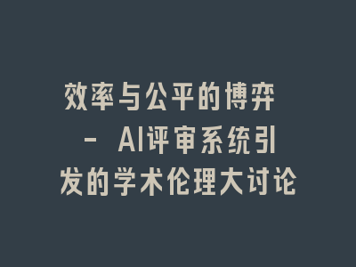 效率与公平的博弈 - AI评审系统引发的学术伦理大讨论