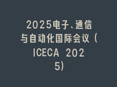2025电子、通信与自动化国际会议（ICECA 2025）