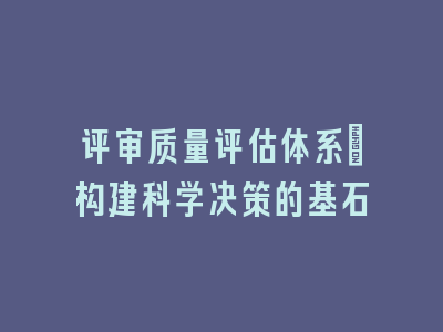 评审质量评估体系：构建科学决策的基石