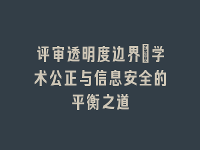 评审透明度边界：学术公正与信息安全的平衡之道