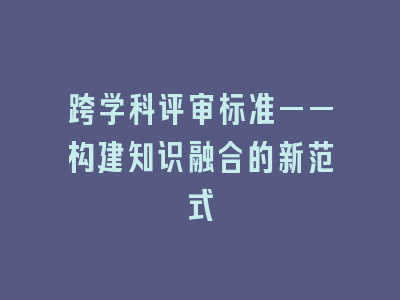跨学科评审标准——构建知识融合的新范式