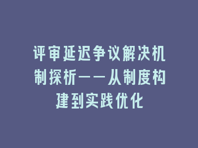 评审延迟争议解决机制探析——从制度构建到实践优化