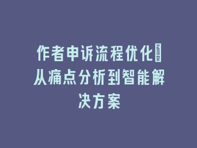 作者申诉流程优化：从痛点分析到智能解决方案