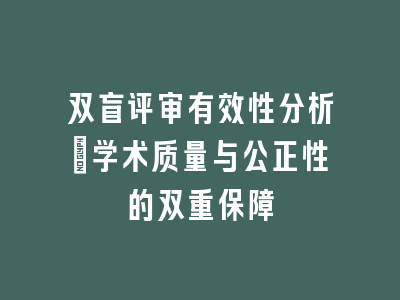 双盲评审有效性分析：学术质量与公正性的双重保障