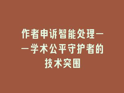 作者申诉智能处理——学术公平守护者的技术突围