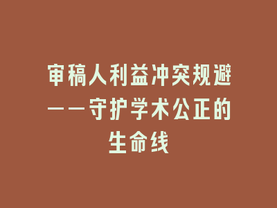 审稿人利益冲突规避——守护学术公正的生命线