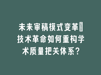 未来审稿模式变革_技术革命如何重构学术质量把关体系？