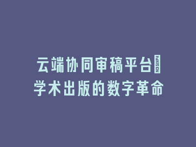 云端协同审稿平台_学术出版的数字革命