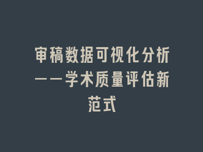 审稿数据可视化分析——学术质量评估新范式