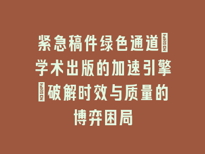 紧急稿件绿色通道：学术出版的加速引擎｜破解时效与质量的博弈困局