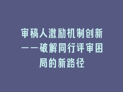 审稿人激励机制创新——破解同行评审困局的新路径