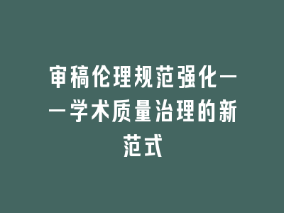审稿伦理规范强化——学术质量治理的新范式