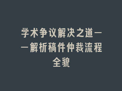 学术争议解决之道——解析稿件仲裁流程全貌