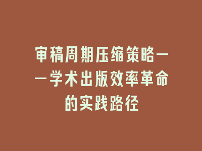 审稿周期压缩策略——学术出版效率革命的实践路径