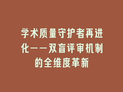 学术质量守护者再进化——双盲评审机制的全维度革新