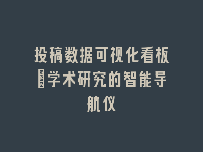 投稿数据可视化看板_学术研究的智能导航仪