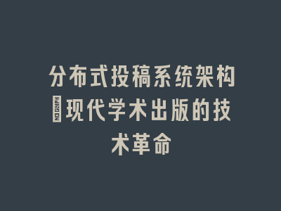 分布式投稿系统架构｜现代学术出版的技术革命
