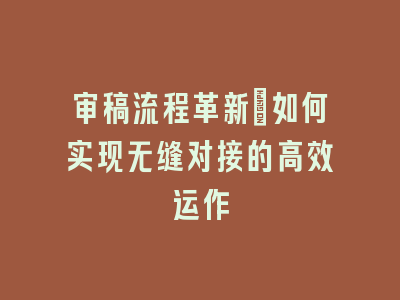 审稿流程革新：如何实现无缝对接的高效运作