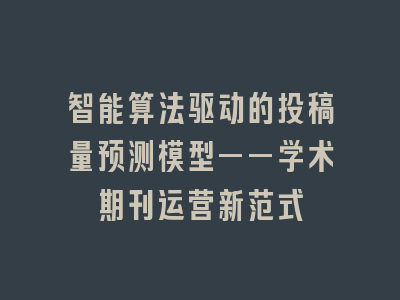 智能算法驱动的投稿量预测模型——学术期刊运营新范式
