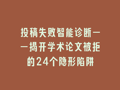 投稿失败智能诊断——揭开学术论文被拒的24个隐形陷阱