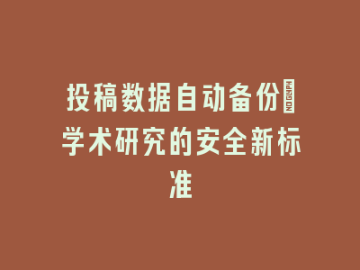 投稿数据自动备份：学术研究的安全新标准