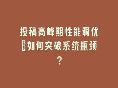 投稿高峰期性能调优：如何突破系统瓶颈？