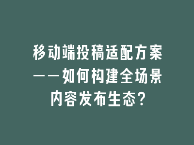 移动端投稿适配方案——如何构建全场景内容发布生态？