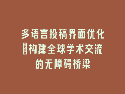 多语言投稿界面优化：构建全球学术交流的无障碍桥梁