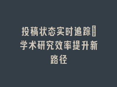 投稿状态实时追踪_学术研究效率提升新路径