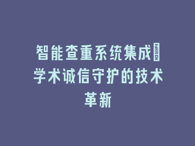 智能查重系统集成_学术诚信守护的技术革新
