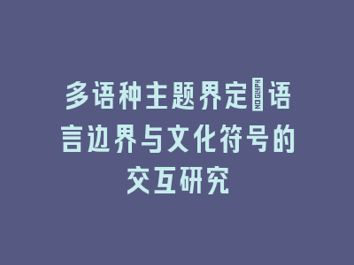 多语种主题界定：语言边界与文化符号的交互研究