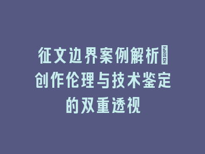 征文边界案例解析：创作伦理与技术鉴定的双重透视