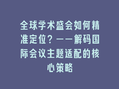 全球学术盛会如何精准定位？——解码国际会议主题适配的核心策略