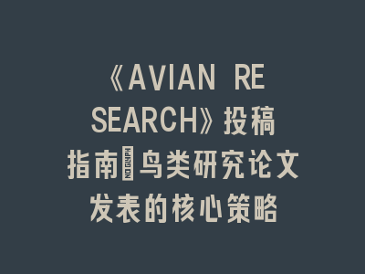 《AVIAN RESEARCH》投稿指南：鸟类研究论文发表的核心策略