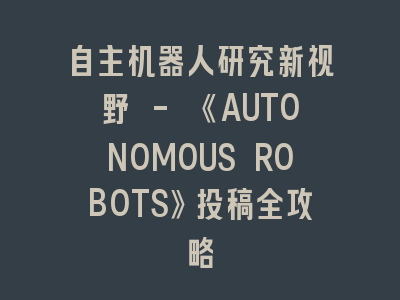 自主机器人研究新视野 - 《AUTONOMOUS ROBOTS》投稿全攻略