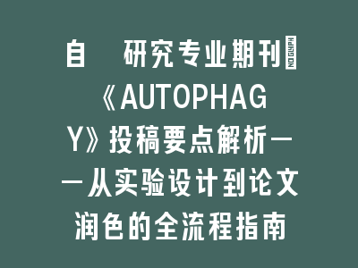 自噬研究专业期刊：《AUTOPHAGY》投稿要点解析——从实验设计到论文润色的全流程指南