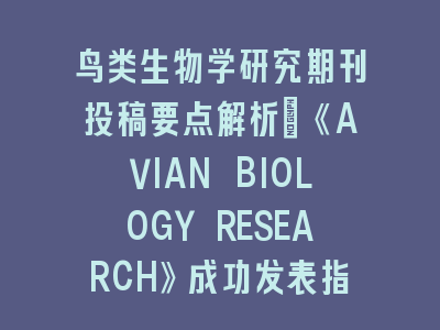 鸟类生物学研究期刊投稿要点解析_《AVIAN BIOLOGY RESEARCH》成功发表指南