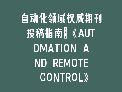自动化领域权威期刊投稿指南_《AUTOMATION AND REMOTE CONTROL》实战经验解析