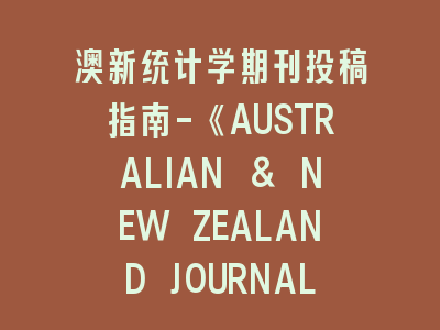 澳新统计学期刊投稿指南-《AUSTRALIAN & NEW ZEALAND JOURNAL OF STATISTICS》全流程解析