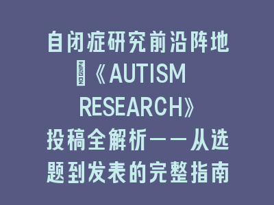 自闭症研究前沿阵地：《AUTISM RESEARCH》SCI投稿全解析