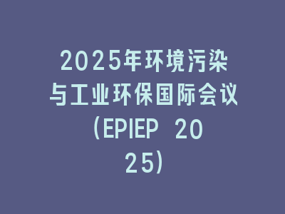 2025年环境污染与工业环保国际会议（EPIEP 2025）
