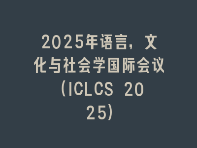 2025年语言，文化与社会学国际会议（ICLCS 2025）