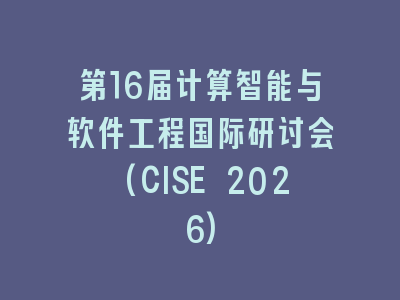 第16届计算智能与软件工程国际研讨会(CISE 2026)